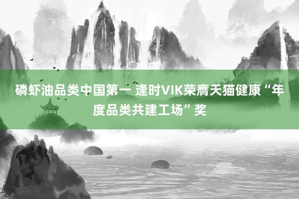 磷虾油品类中国第一 逢时VIK荣膺天猫健康“年度品类共建工场”奖