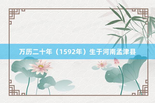 万历二十年（1592年）生于河南孟津县